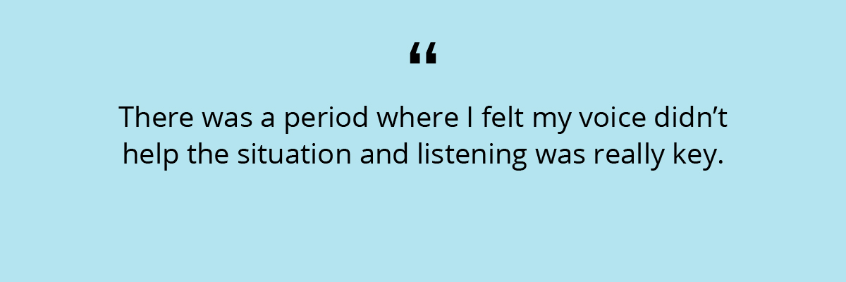 Quote: There was a period where I felt my voice didn't help the situation and listening was really key.